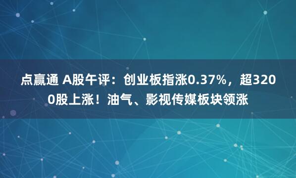 点赢通 A股午评：创业板指涨0.37%，超3200股上涨！油气、影视传媒板块领涨