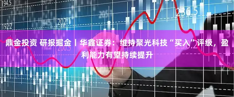 鼎金投资 研报掘金丨华鑫证券：维持聚光科技“买入”评级，盈利能力有望持续提升