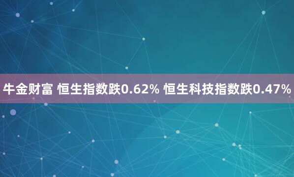 牛金财富 恒生指数跌0.62% 恒生科技指数跌0.47%