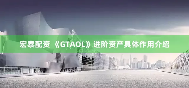 宏泰配资 《GTAOL》进阶资产具体作用介绍