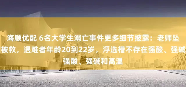 海顺优配 6名大学生溺亡事件更多细节披露：老师坠落半空被救，遇难者年龄20到22岁，浮选槽不存在强酸、强碱和高温