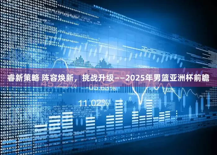 睿新策略 阵容焕新，挑战升级——2025年男篮亚洲杯前瞻