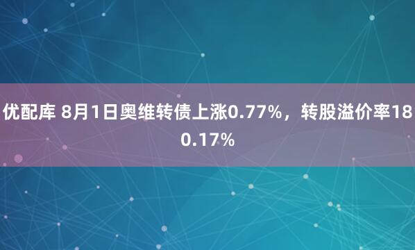 优配库 8月1日奥维转债上涨0.77%，转股溢价率180.17%