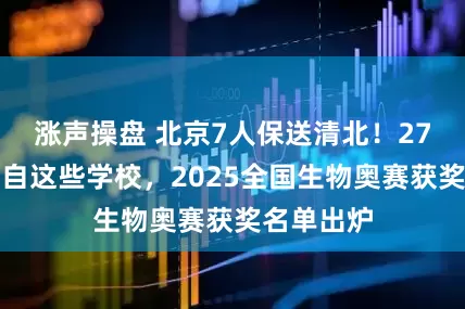 涨声操盘 北京7人保送清北！27枚奖牌来自这些学校，2025全国生物奥赛获奖名单出炉