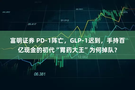 富明证券 PD-1阵亡，GLP-1迟到，手持百亿现金的初代“胃药大王”为何掉队？