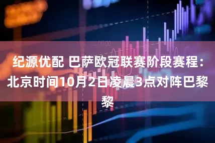 纪源优配 巴萨欧冠联赛阶段赛程：北京时间10月2日凌晨3点对阵巴黎