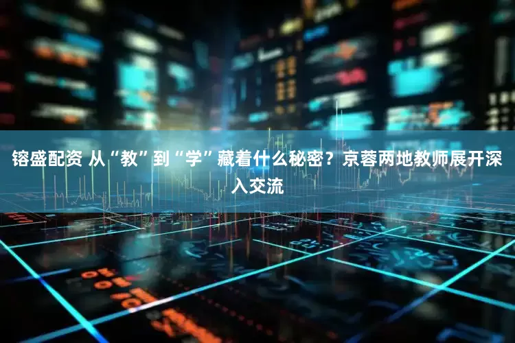 镕盛配资 从“教”到“学”藏着什么秘密？京蓉两地教师展开深入交流