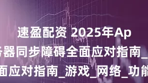 速盈配资 2025年Apex英雄服务器同步障碍全面应对指南_游戏_网络_功能