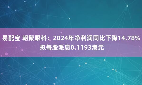 易配宝 朝聚眼科：2024年净利润同比下降14.78% 拟每股派息0.1193港元