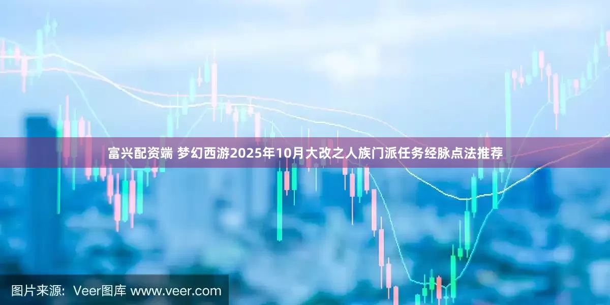 富兴配资端 梦幻西游2025年10月大改之人族门派任务经脉点法推荐