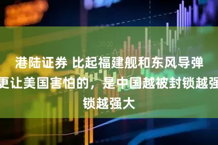 港陆证券 比起福建舰和东风导弹，更让美国害怕的，是中国越被封锁越强大