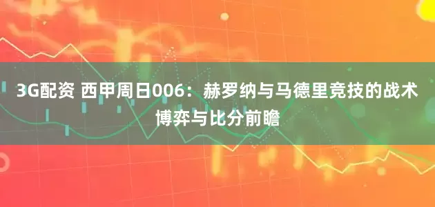 3G配资 西甲周日006：赫罗纳与马德里竞技的战术博弈与比分前瞻