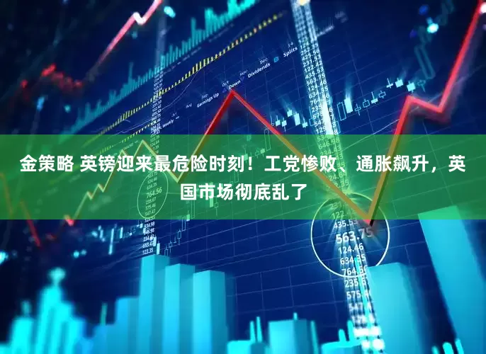 金策略 英镑迎来最危险时刻！工党惨败、通胀飙升，英国市场彻底乱了