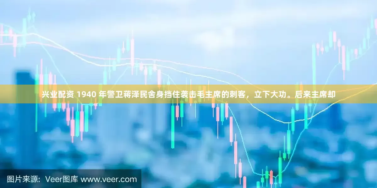 兴业配资 1940 年警卫蒋泽民舍身挡住袭击毛主席的刺客，立下大功。后来主席却