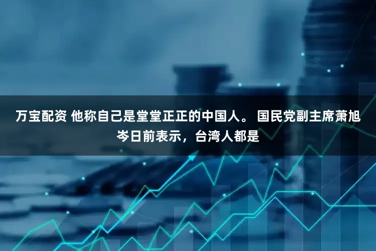 万宝配资 他称自己是堂堂正正的中国人。 国民党副主席萧旭岑日前表示，台湾人都是